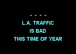 LA. TRAFFIC

IS BAD
THIS TIME OF YEAR