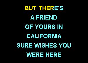 BUT THERE'S
A FRIEND
OF YOURS IN

CALIFORNIA
SURE WISHES YOU
WERE HERE