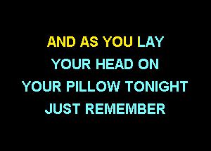 AND AS YOU LAY
YOUR HEAD ON

YOUR PILLOW TONIGHT
JUST REMEMBER