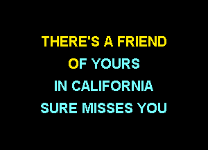 THERE'S A FRIEND
OF YOURS

IN CALIFORNIA
SURE MISSES YOU