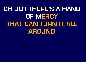 0H BUT THERE'S A HAND
0F MERCY
THATCANTURNFTAU.

AROUND