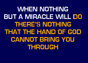 WHEN NOTHING
BUT A MIRACLE WILL DO
THERE'S NOTHING
THAT THE HAND OF GOD
CANNOT BRING YOU
THROUGH