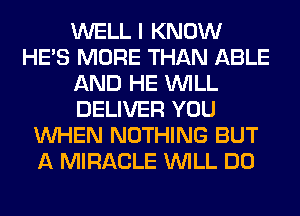 WELL I KNOW
HE'S MORE THAN ABLE
AND HE WILL
DELIVER YOU
WHEN NOTHING BUT
A MIRACLE WILL DO