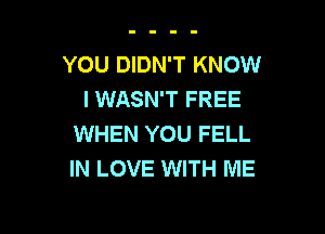 YOU DIDN'T KNOW
I WASN'T FREE

WHEN YOU FELL
IN LOVE WITH ME
