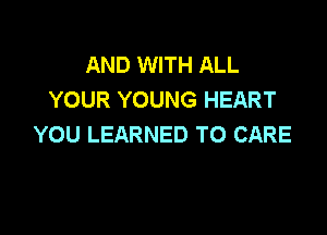 AND WITH ALL
YOUR YOUNG HEART

YOU LEARNED T0 CARE