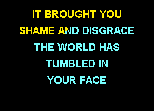 IT BROUGHT YOU
SHAME AND DISGRACE
THE WORLD HAS

TUMBLED IN
YOUR FACE