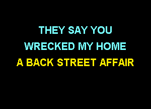 THEY SAY YOU
WRECKED MY HOME

A BACK STREET AFFAIR