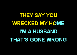 THEY SAY YOU
WRECKED MY HOME

I'M A HUSBAND
THAT'S GONE WRONG