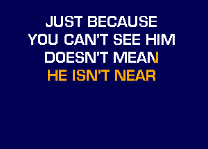 JUST BECAUSE
YOU CAN'T SEE HIM
DOESN'T MEAN
HE ISMT NEAR