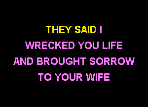 THEY SAID I
WRECKED YOU LIFE
AND BROUGHT SORROW
TO YOUR WIFE