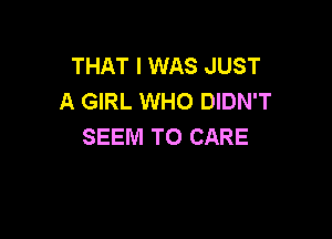 THAT I WAS JUST
A GIRL WHO DIDN'T

SEEM TO CARE