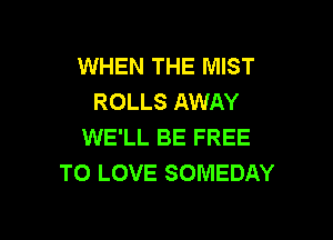 WHEN THE MIST
ROLLS AWAY

WE'LL BE FREE
TO LOVE SOMEDAY