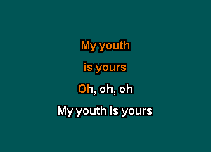 My youth
is yours
Oh, oh, oh

My youth is yours