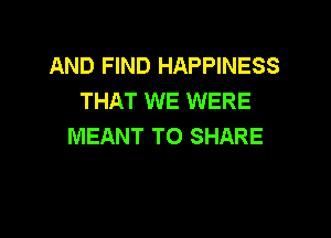AND FIND HAPPINESS
THAT WE WERE

MEANT TO SHARE