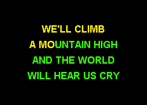 WE'LL CLIMB
A MOUNTAIN HIGH

AND THE WORLD
WILL HEAR US CRY