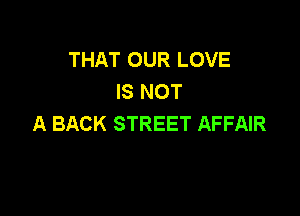THAT OUR LOVE
IS NOT

A BACK STREET AFFAIR