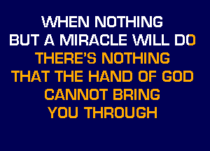 WHEN NOTHING
BUT A MIRACLE WILL DO
THERE'S NOTHING
THAT THE HAND OF GOD
CANNOT BRING
YOU THROUGH