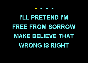 I'LL PRETEND I'M
FREE FROM SORROW
MAKE BELIEVE THAT

WRONG IS RIGHT
