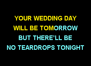 YOUR WEDDING DAY
WILL BE TOMORROW
BUT THERElL BE
N0 TEARDROPS TONIGHT