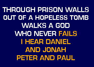 THROUGH PRISON WALLS
OUT OF A HOPELESS TOMB

WALKS A GOD
WHO NEVER FAILS
I HEAR DANIEL
AND JONAH
PETER AND PAUL