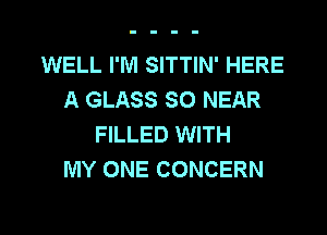WELL I'M SITTIN' HERE
A GLASS SO NEAR
FILLED WITH
MY ONE CONCERN

g