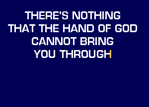 THERE'S NOTHING
THAT THE HAND OF GOD
CANNOT BRING
YOU THROUGH