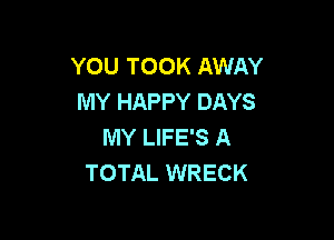 YOU TOOK AWAY
MY HAPPY DAYS

MY LIFE'S A
TOTAL WRECK