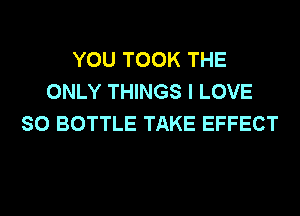 YOU TOOK THE
ONLY THINGS I LOVE
SO BOTTLE TAKE EFFECT