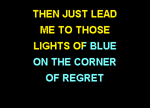THEN JUST LEAD
ME TO THOSE
LIGHTS 0F BLUE

ON THE CORNER
OF REGRET