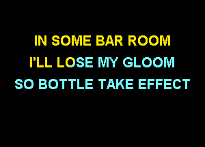 IN SOME BAR ROOM
I'LL LOSE MY GLOOM
SO BOTTLE TAKE EFFECT