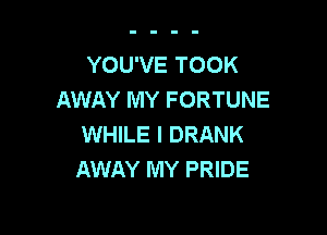 YOU'VE TOOK
AWAY MY FORTUNE

WHILE I DRANK
AWAY MY PRIDE
