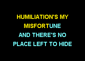 HUMILIATION'S MY
MISFORTUNE
AND THERE'S NO
PLACE LEFT T0 HIDE