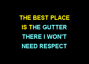 THE BEST PLACE
IS THE GUTTER
THERE I WON'T
NEED RESPECT

g