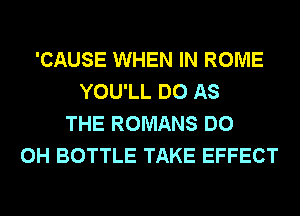 'CAUSE WHEN IN ROME
YOU'LL DO AS
THE ROMANS DO
0H BOTTLE TAKE EFFECT