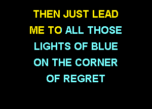 THEN JUST LEAD
ME TO ALL THOSE
LIGHTS 0F BLUE

ON THE CORNER
OF REGRET