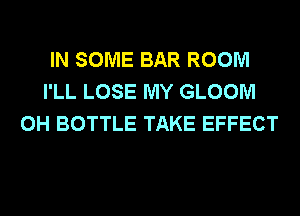 IN SOME BAR ROOM
I'LL LOSE MY GLOOM
0H BOTTLE TAKE EFFECT