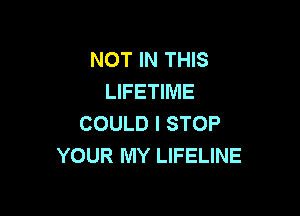 NOT IN THIS
LIFETIME

COULD I STOP
YOUR MY LIFELINE