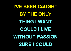 I'VE BEEN CAUGHT
BY THE ONLY
THING I WANT

COULD I LIVE
WITHOUT PASSION
SURE I COULD
