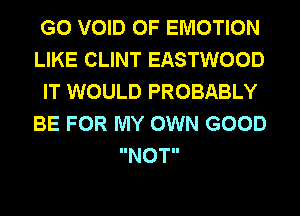 G0 VOID 0F EMOTION
LIKE CLINT EASTWOOD
IT WOULD PROBABLY
BE FOR MY OWN GOOD
NOT