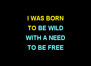 I WAS BORN
TO BE WILD

WITH A NEED
TO BE FREE
