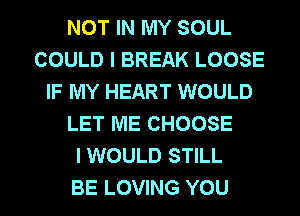 NOT IN MY SOUL
COULD I BREAK LOOSE
IF MY HEART WOULD
LET ME CHOOSE
I WOULD STILL
BE LOVING YOU