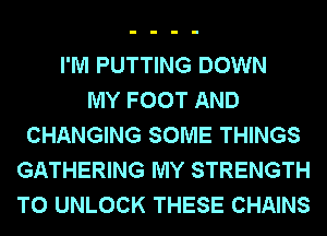 I'M PUTTING DOWN
MY FOOT AND
CHANGING SOME THINGS
GATHERING MY STRENGTH
T0 UNLOCK THESE CHAINS