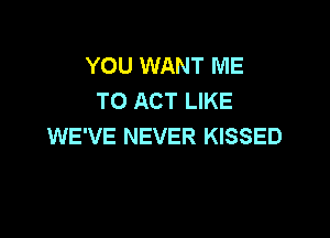 YOU WANT ME
TO ACT LIKE

WE'VE NEVER KISSED