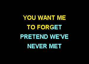 YOU WANT ME
TO FORGET

PRETEND WE'VE
NEVER MET