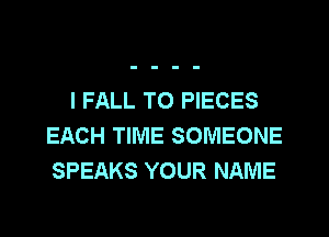l FALL TO PIECES
EACH TIME SOMEONE
SPEAKS YOUR NAME