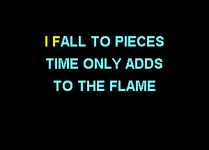 l FALL T0 PIECES
TIME ONLY ADDS

TO THE FLAME