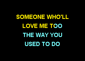 SOMEONE WHO'LL
LOVE ME TOO

THE WAY YOU
USED TO DO