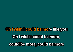 0h Iwish I could be more like you

Oh I wish I could be more,

could be more, could be more