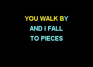YOU WALK BY
AND I FALL

T0 PIECES