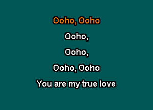 Ooho, Ooho
Ooho,
Ooho,

Ooho, Ooho

You are my true love